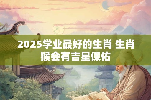 2025学业最好的生肖 生肖猴会有吉星保佑