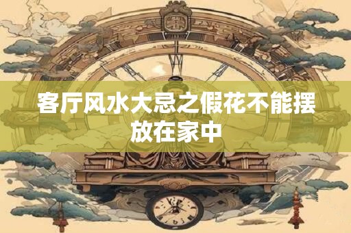 客厅风水大忌之假花不能摆放在家中