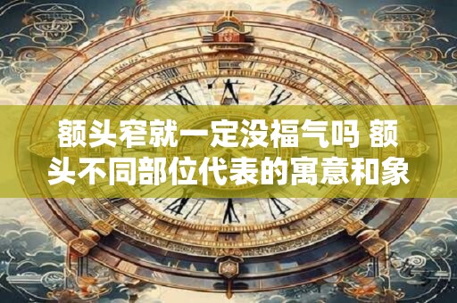 额头窄就一定没福气吗 额头不同部位代表的寓意和象征