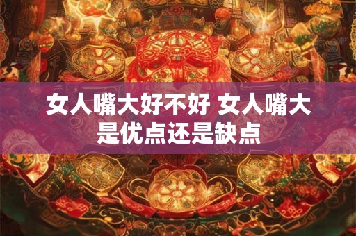 女人嘴大好不好 女人嘴大是优点还是缺点