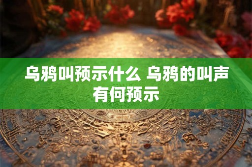 乌鸦叫预示什么 乌鸦的叫声有何预示 乌鸦叫预示什么 乌鸦的叫声有何预示