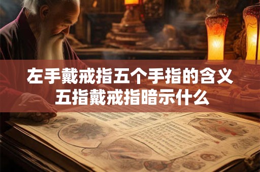 左手戴戒指五个手指的含义 五指戴戒指暗示什么