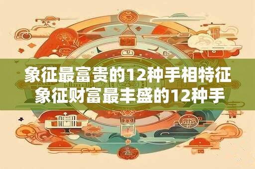 象征最富贵的12种手相特征 象征财富最丰盛的12种手相