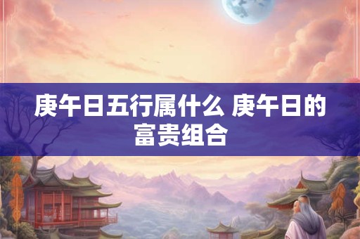 庚午日五行属什么 庚午日的富贵组合