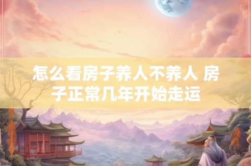 怎么看房子养人不养人 房子正常几年开始走运