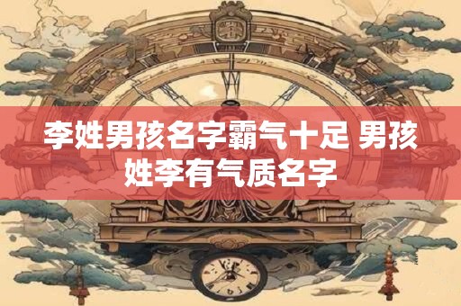 李姓男孩名字霸气十足 男孩姓李有气质名字