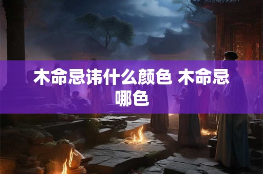 木命忌讳什么颜色 木命忌哪色