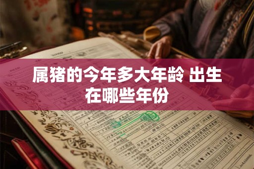 属猪的今年多大年龄 出生在哪些年份 属猪的今年多大年龄 出生在哪些年份