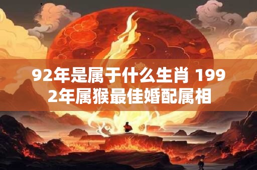 92年是属于什么生肖 1992年属猴最佳婚配属相