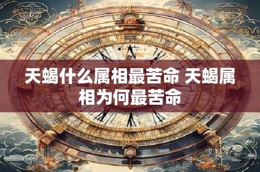 天蝎什么属相最苦命 天蝎属相为何最苦命