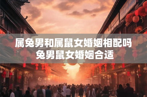 属兔男和属鼠女婚姻相配吗 兔男鼠女婚姻合适