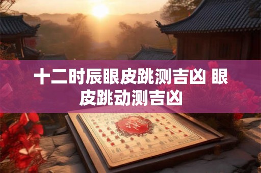 十二时辰眼皮跳测吉凶 眼皮跳动测吉凶
