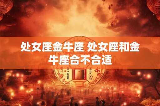 处女座金牛座 处女座和金牛座合不合适