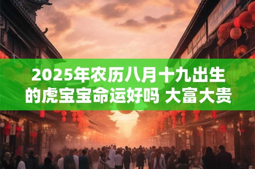 2025年农历八月十九出生的虎宝宝命运好吗 大富大贵吗