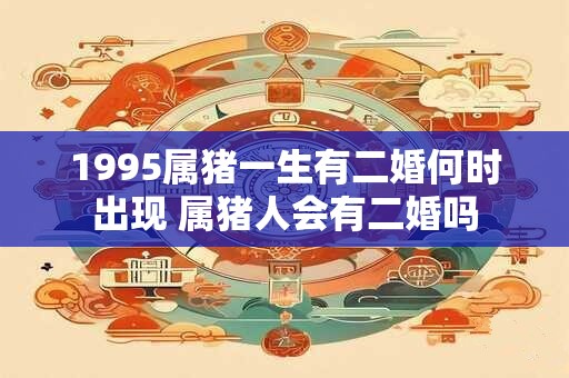 1995属猪一生有二婚何时出现 属猪人会有二婚吗