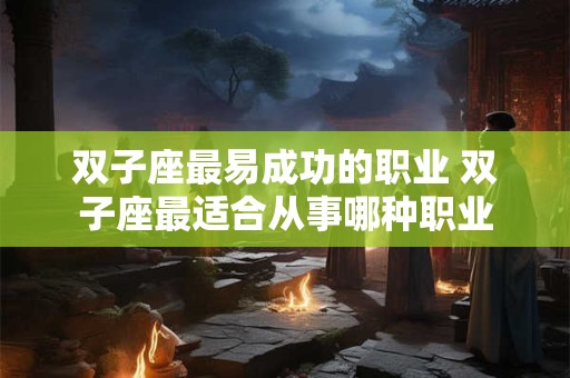 双子座最易成功的职业 双子座最适合从事哪种职业