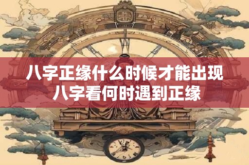 八字正缘什么时候才能出现 八字看何时遇到正缘