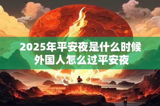 2025年平安夜是什么时候 外国人怎么过平安夜