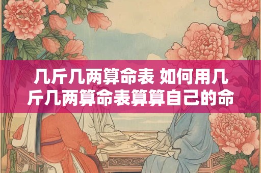 几斤几两算命表 如何用几斤几两算命表算算自己的命运