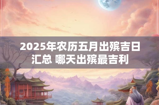 2025年农历五月出殡吉日汇总 哪天出殡最吉利