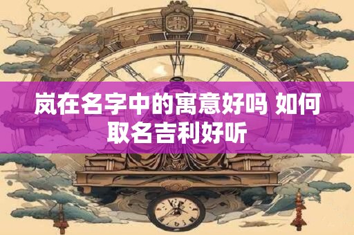岚在名字中的寓意好吗 如何取名吉利好听