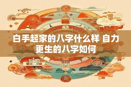 白手起家的八字什么样 自力更生的八字如何