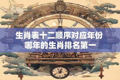 生肖表十二顺序对应年份 哪年的生肖排名第一
