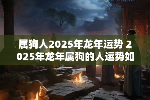 属狗人2025年龙年运势 2025年龙年属狗的人运势如何