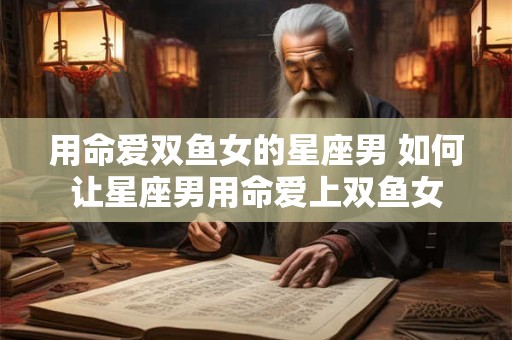 用命爱双鱼女的星座男 如何让星座男用命爱上双鱼女