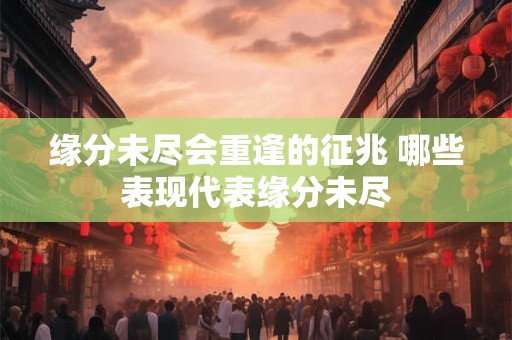 缘分未尽会重逢的征兆 哪些表现代表缘分未尽