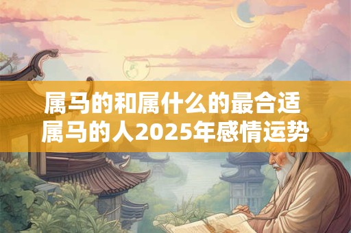 属马的和属什么的最合适 属马的人2025年感情运势如何