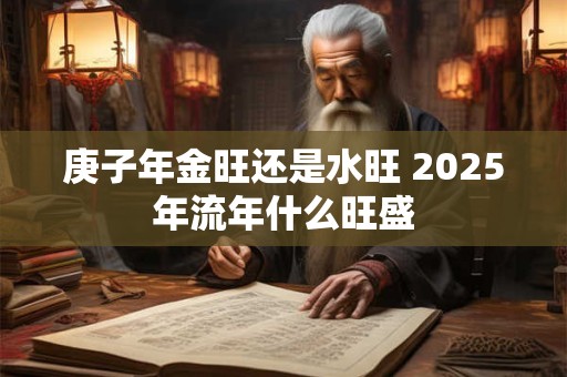 庚子年金旺还是水旺 2025年流年什么旺盛