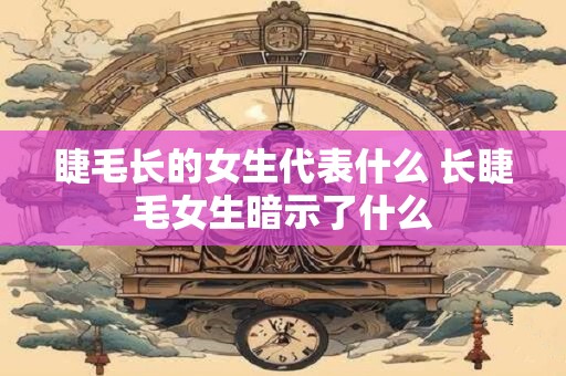 睫毛长的女生代表什么 长睫毛女生暗示了什么