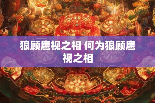 狼顾鹰视之相 何为狼顾鹰视之相