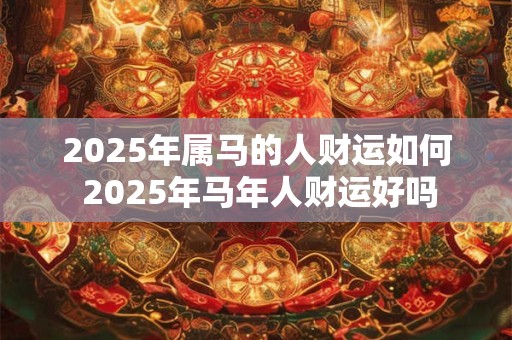 2025年属马的人财运如何 2025年马年人财运好吗