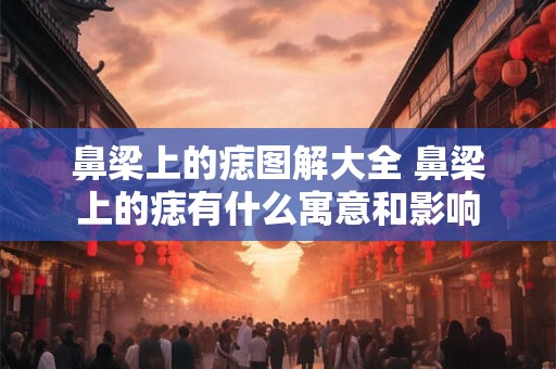 鼻梁上的痣图解大全 鼻梁上的痣有什么寓意和影响