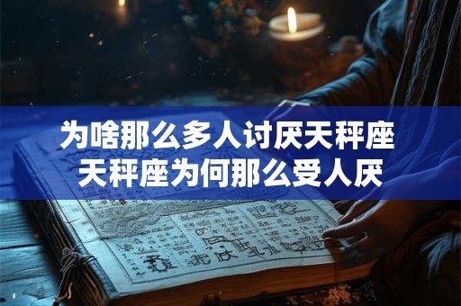 为啥那么多人讨厌天秤座 天秤座为何那么受人厌