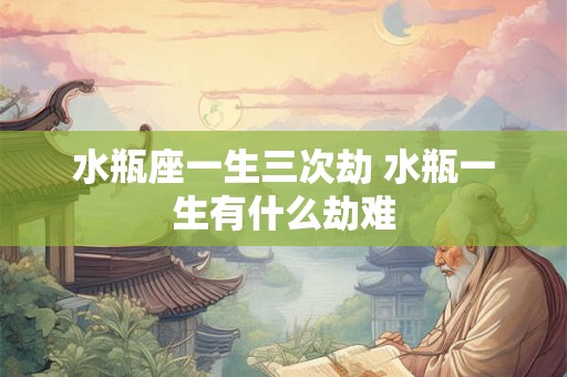 水瓶座一生三次劫 水瓶一生有什么劫难