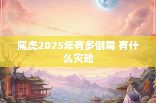 属虎2025年有多倒霉 有什么灾劫