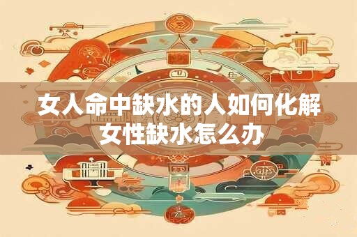 女人命中缺水的人如何化解 女性缺水怎么办