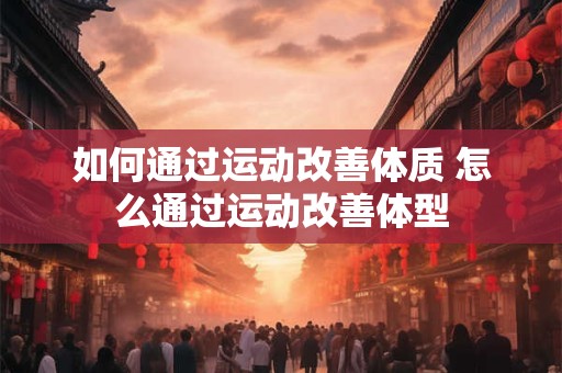 如何通过运动改善体质 怎么通过运动改善体型
