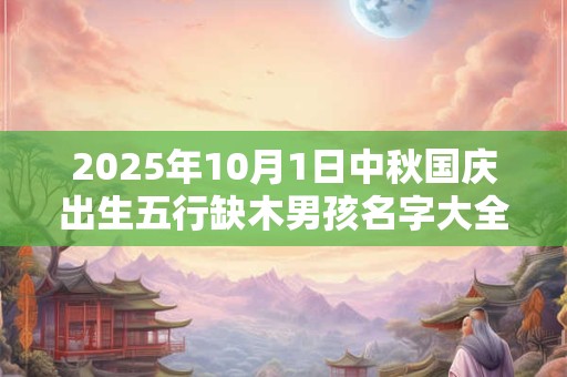 2026年10月1日中秋国庆出生五行缺木男孩名字大全