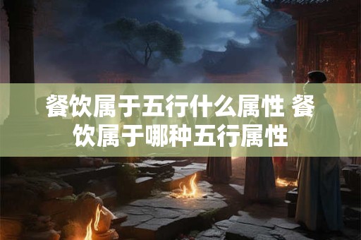 餐饮属于五行什么属性 餐饮属于哪种五行属性