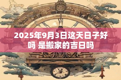2025年9月3日这天日子好吗 是搬家的吉日吗 2025年9月3日这天日子好吗 是搬家的吉日吗