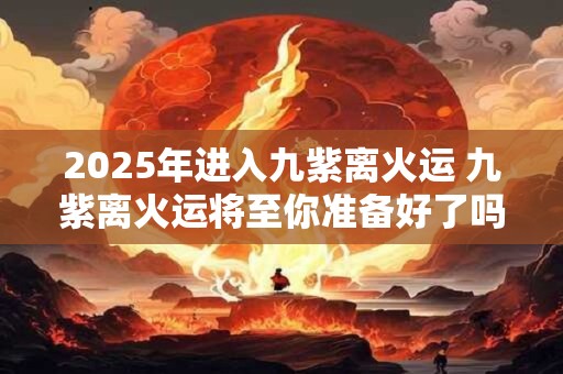 2025年进入九紫离火运 九紫离火运将至你准备好了吗