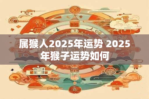 属猴人2025年运势 2025年猴子运势如何