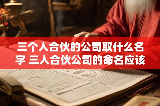 三个人合伙的公司取什么名字 三人合伙公司的命名应该怎样