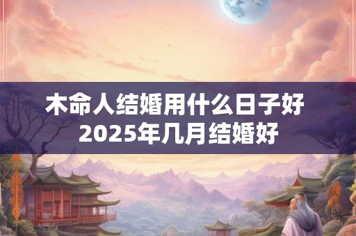 木命人结婚用什么日子好 2025年几月结婚好