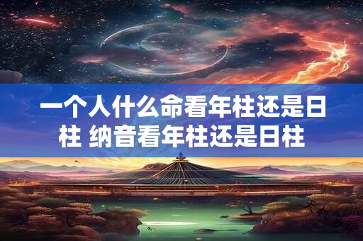一个人什么命看年柱还是日柱 纳音看年柱还是日柱