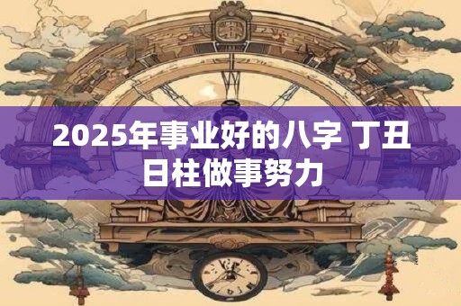 2025年事业好的八字 丁丑日柱做事努力